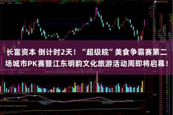 长富资本 倒计时2天！“超级皖”美食争霸赛第二场城市PK赛暨江东明韵文化旅游活动周即将启幕！