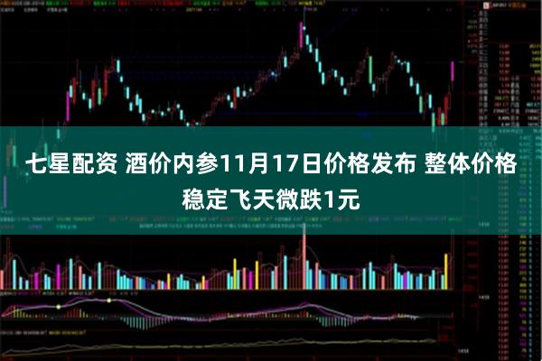七星配资 酒价内参11月17日价格发布 整体价格稳定飞天微跌1元