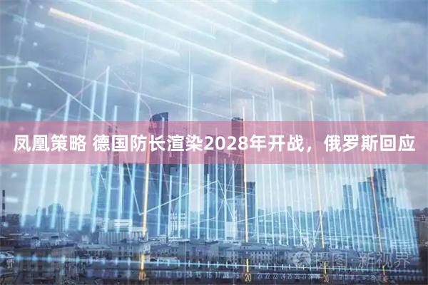 凤凰策略 德国防长渲染2028年开战，俄罗斯回应