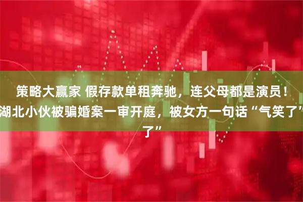 策略大赢家 假存款单租奔驰，连父母都是演员！湖北小伙被骗婚案一审开庭，被女方一句话“气笑了”