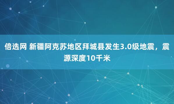 倍选网 新疆阿克苏地区拜城县发生3.0级地震，震源深度10千米