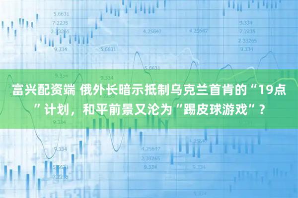 富兴配资端 俄外长暗示抵制乌克兰首肯的“19点”计划，和平前景又沦为“踢皮球游戏”？