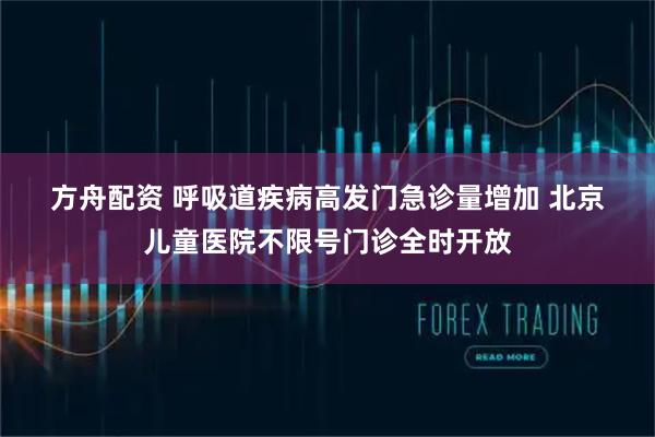 方舟配资 呼吸道疾病高发门急诊量增加 北京儿童医院不限号门诊全时开放