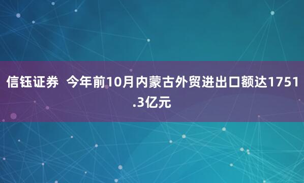 信钰证券  今年前10月内蒙古外贸进出口额达1751.3亿元
