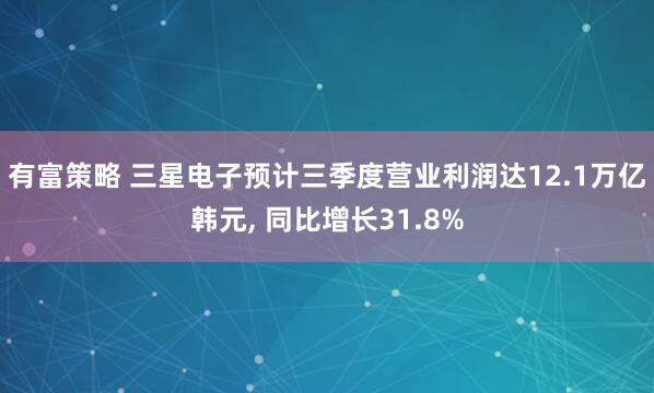 有富策略 三星电子预计三季度营业利润达12.1万亿韩元, 同比增长31.8%