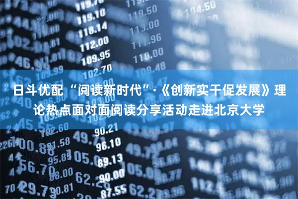 日斗优配 “阅读新时代”·《创新实干促发展》理论热点面对面阅读分享活动走进北京大学