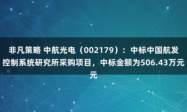 非凡策略 中航光电（002179）：中标中国航发控制系统研究所采购项目，中标金额为506.43万元