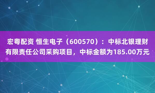宏粤配资 恒生电子（600570）：中标北银理财有限责任公司采购项目，中标金额为185.00万元