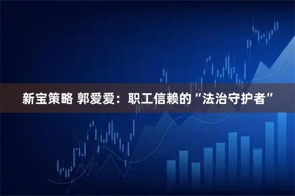 新宝策略 郭爱爱：职工信赖的“法治守护者”