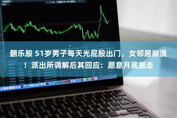 翻乐股 51岁男子每天光屁股出门，女邻居崩溃！派出所调解后其回应：愿意月底搬走