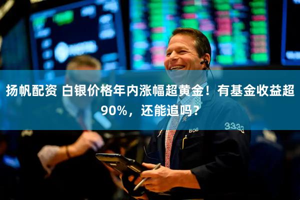 扬帆配资 白银价格年内涨幅超黄金！有基金收益超90%，还能追吗？