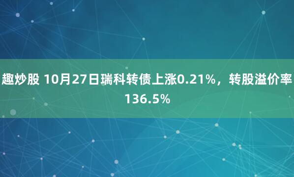 趣炒股 10月27日瑞科转债上涨0.21%，转股溢价率136.5%