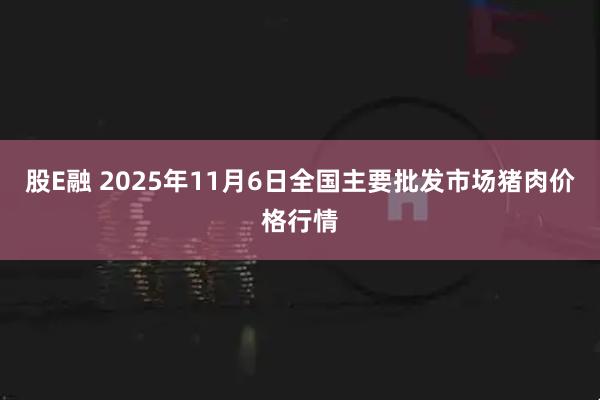 股E融 2025年11月6日全国主要批发市场猪肉价格行情