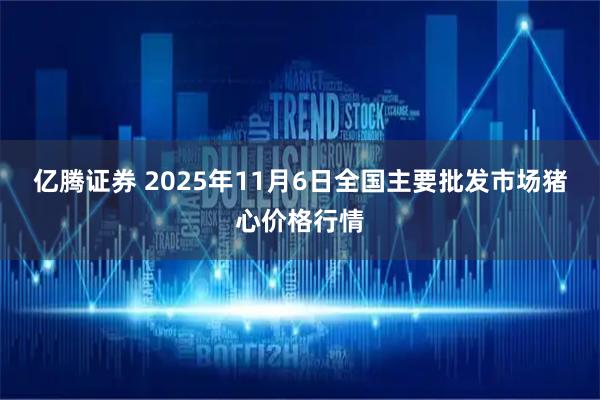 亿腾证券 2025年11月6日全国主要批发市场猪心价格行情