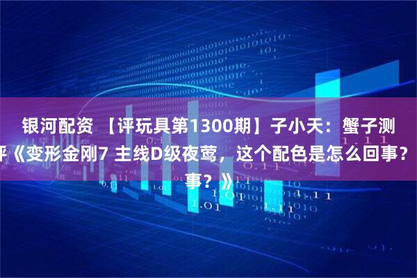 银河配资 【评玩具第1300期】子小天：蟹子测评《变形金刚7 主线D级夜莺，这个配色是怎么回事？》