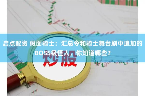 启点配资 假面骑士：汇总令和骑士舞台剧中追加的BOSS级怪人，你知道哪些？