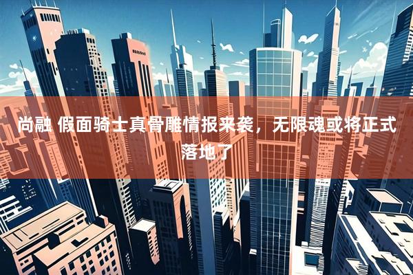 尚融 假面骑士真骨雕情报来袭，无限魂或将正式落地了