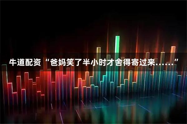 牛道配资 “爸妈笑了半小时才舍得寄过来……”