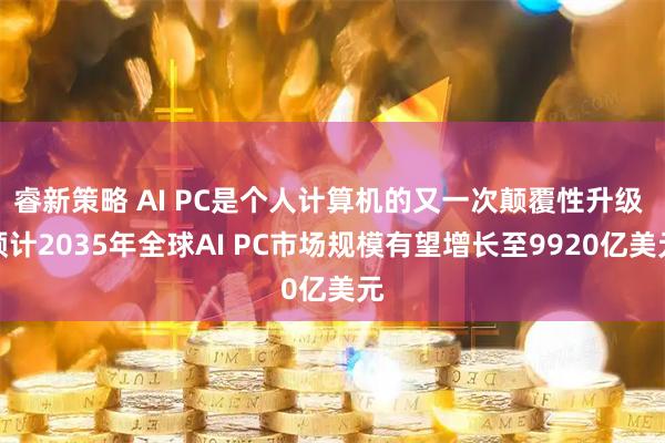 睿新策略 AI PC是个人计算机的又一次颠覆性升级 预计2035年全球AI PC市场规模有望增长至9920亿美元