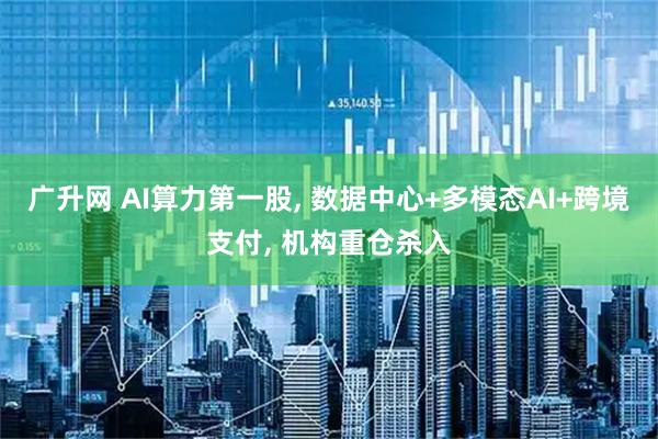 广升网 AI算力第一股, 数据中心+多模态AI+跨境支付, 机构重仓杀入