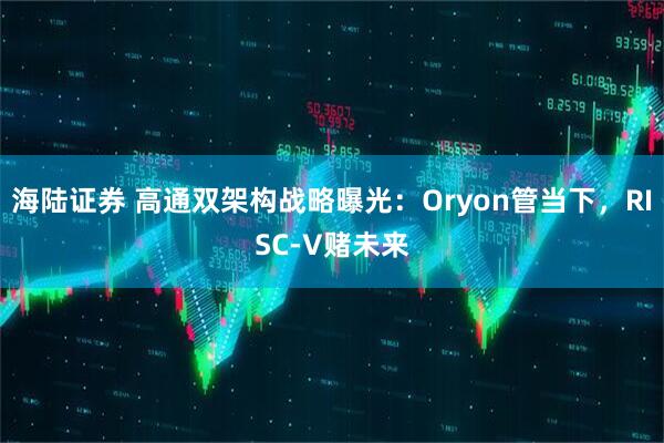 海陆证券 高通双架构战略曝光：Oryon管当下，RISC-V赌未来
