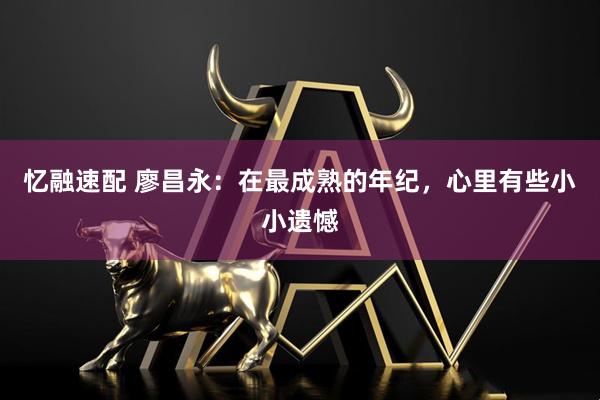 忆融速配 廖昌永：在最成熟的年纪，心里有些小小遗憾