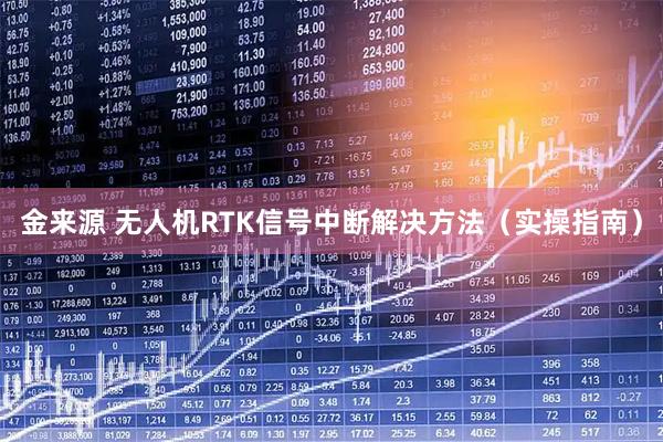 金来源 无人机RTK信号中断解决方法（实操指南）