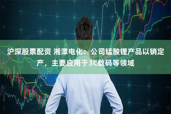 沪深股票配资 湘潭电化：公司锰酸锂产品以销定产，主要应用于3C数码等领域