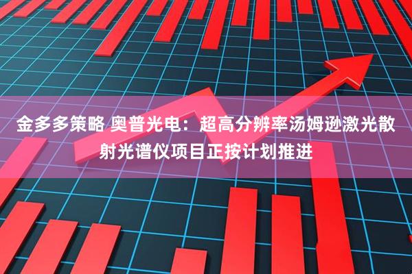金多多策略 奥普光电：超高分辨率汤姆逊激光散射光谱仪项目正按计划推进