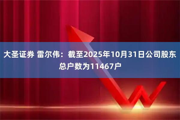 大圣证券 雷尔伟：截至2025年10月31日公司股东总户数为11467户